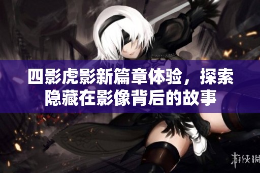 四影虎影新篇章体验，探索隐藏在影像背后的故事