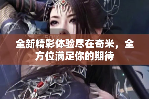 全新精彩体验尽在奇米，全方位满足你的期待