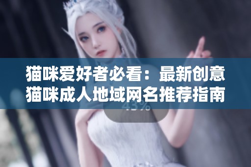 猫咪爱好者必看：最新创意猫咪成人地域网名推荐指南