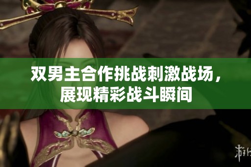 双男主合作挑战刺激战场，展现精彩战斗瞬间