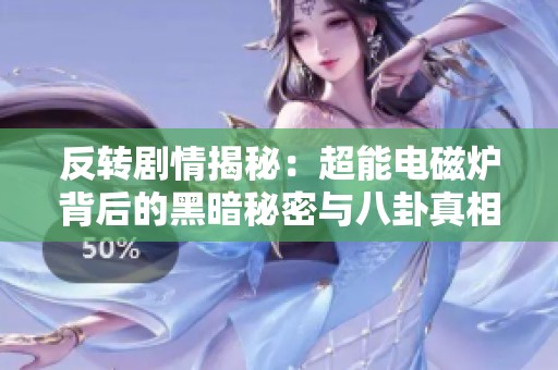 反转剧情揭秘：超能电磁炉背后的黑暗秘密与八卦真相分析