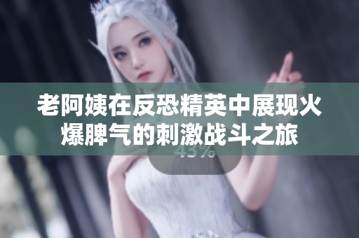 老阿姨在反恐精英中展现火爆脾气的刺激战斗之旅