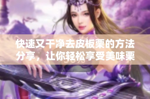 快速又干净去皮板栗的方法分享，让你轻松享受美味栗子