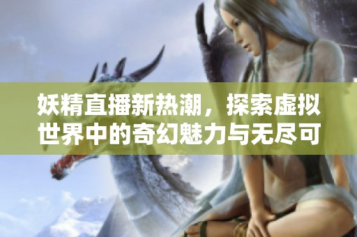 妖精直播新热潮，探索虚拟世界中的奇幻魅力与无尽可能