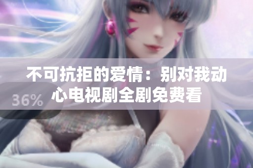 不可抗拒的爱情：别对我动心电视剧全剧免费看