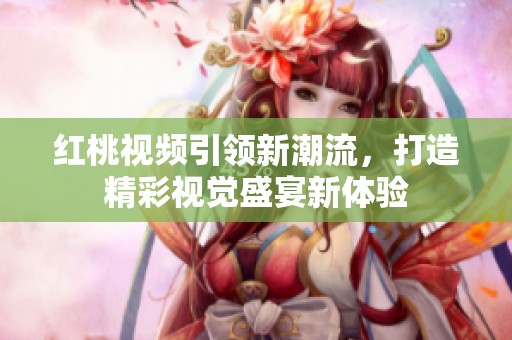 红桃视频引领新潮流，打造精彩视觉盛宴新体验