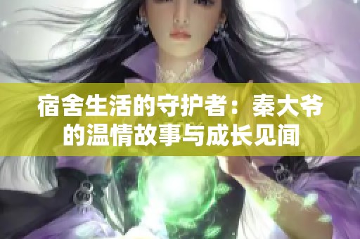宿舍生活的守护者：秦大爷的温情故事与成长见闻