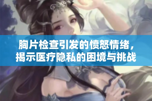 胸片检查引发的愤怒情绪，揭示医疗隐私的困境与挑战