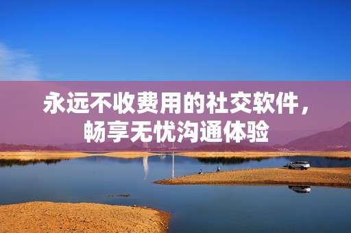 永远不收费用的社交软件，畅享无忧沟通体验