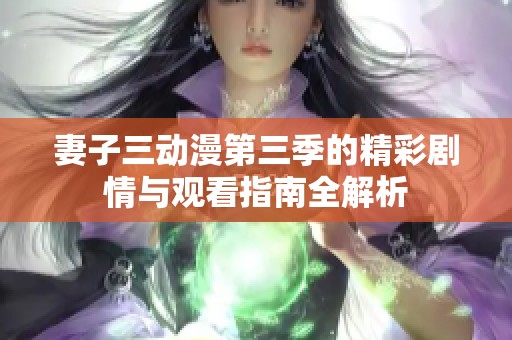 妻子三动漫第三季的精彩剧情与观看指南全解析