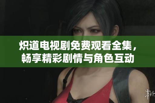 炽道电视剧免费观看全集，畅享精彩剧情与角色互动