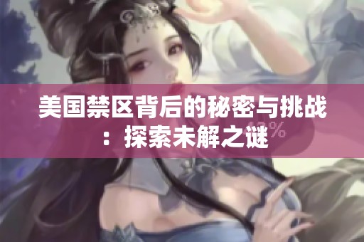 美国禁区背后的秘密与挑战：探索未解之谜