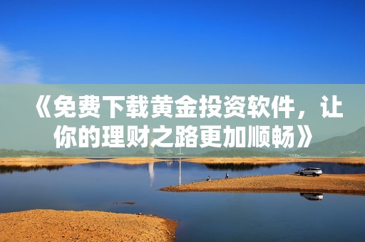 《免费下载黄金投资软件，让你的理财之路更加顺畅》