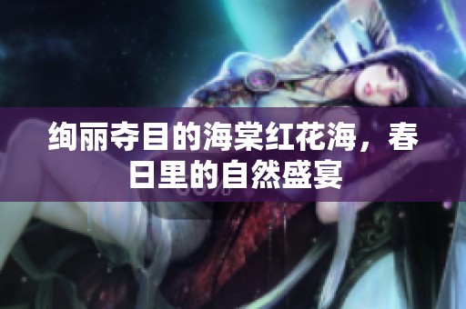 绚丽夺目的海棠红花海，春日里的自然盛宴