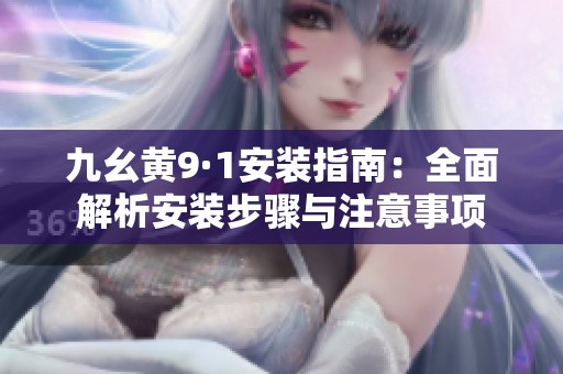 九幺黄9·1安装指南：全面解析安装步骤与注意事项