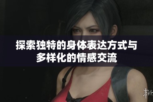 探索独特的身体表达方式与多样化的情感交流
