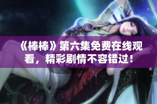 《棒棒》第六集免费在线观看，精彩剧情不容错过！