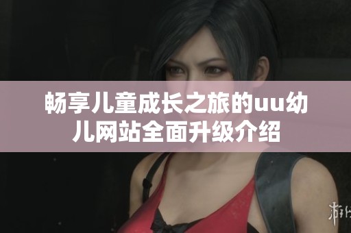 畅享儿童成长之旅的uu幼儿网站全面升级介绍