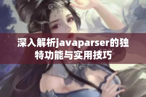 深入解析javaparser的独特功能与实用技巧