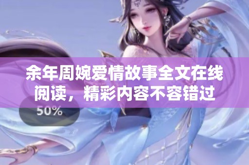余年周婉爱情故事全文在线阅读，精彩内容不容错过