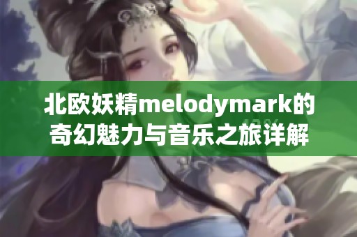 北欧妖精melodymark的奇幻魅力与音乐之旅详解