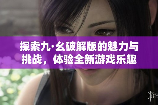 探索九·幺破解版的魅力与挑战，体验全新游戏乐趣