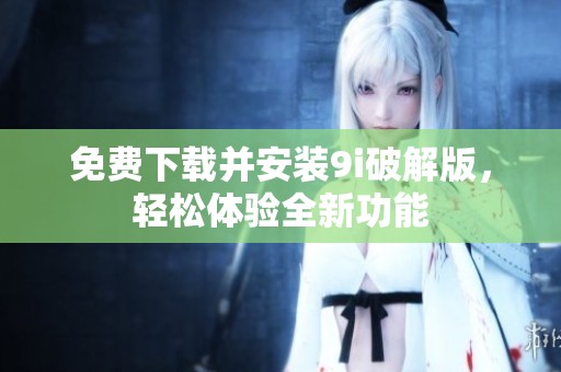 免费下载并安装9i破解版，轻松体验全新功能