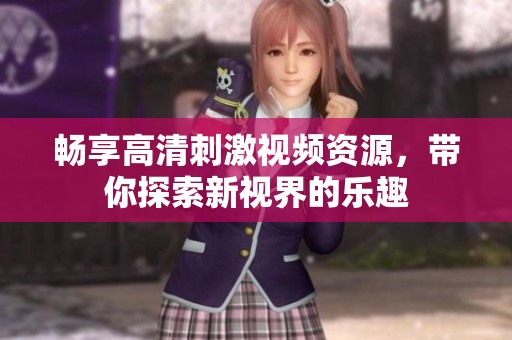 畅享高清刺激视频资源，带你探索新视界的乐趣