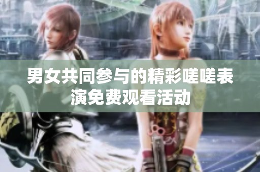 男女共同参与的精彩嗟嗟表演免费观看活动