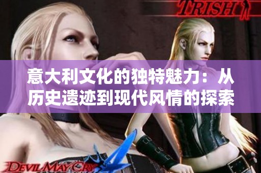 意大利文化的独特魅力：从历史遗迹到现代风情的探索