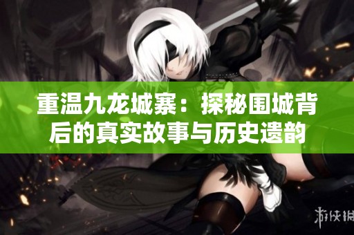重温九龙城寨：探秘围城背后的真实故事与历史遗韵
