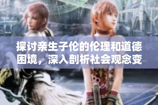 探讨亲生子伦的伦理和道德困境，深入剖析社会观念变化
