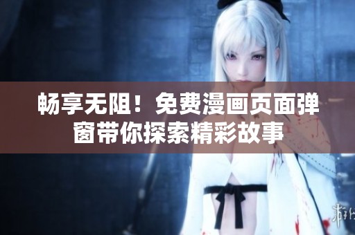 畅享无阻！免费漫画页面弹窗带你探索精彩故事