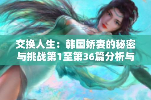 交换人生：韩国娇妻的秘密与挑战第1至第36篇分析与讨论