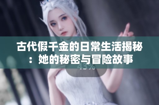 古代假千金的日常生活揭秘：她的秘密与冒险故事