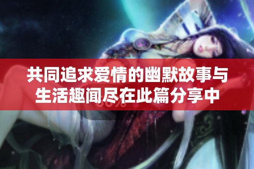 共同追求爱情的幽默故事与生活趣闻尽在此篇分享中