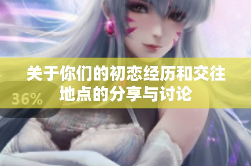 关于你们的初恋经历和交往地点的分享与讨论