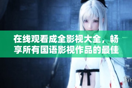在线观看成全影视大全，畅享所有国语影视作品的最佳选择
