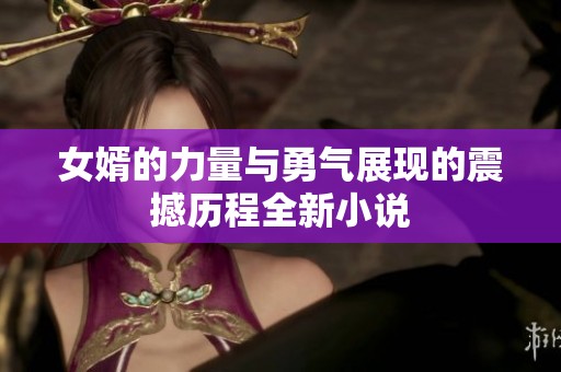 女婿的力量与勇气展现的震撼历程全新小说