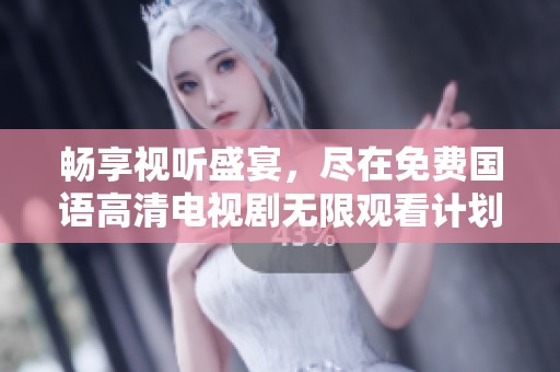 畅享视听盛宴，尽在免费国语高清电视剧无限观看计划
