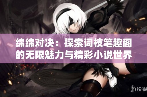 绵绵对决：探索词枝笔趣阁的无限魅力与精彩小说世界