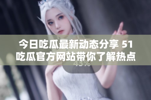 今日吃瓜最新动态分享 51吃瓜官方网站带你了解热点新闻