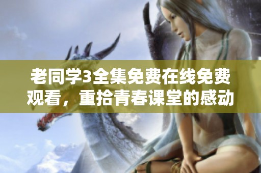 老同学3全集免费在线免费观看，重拾青春课堂的感动与回忆