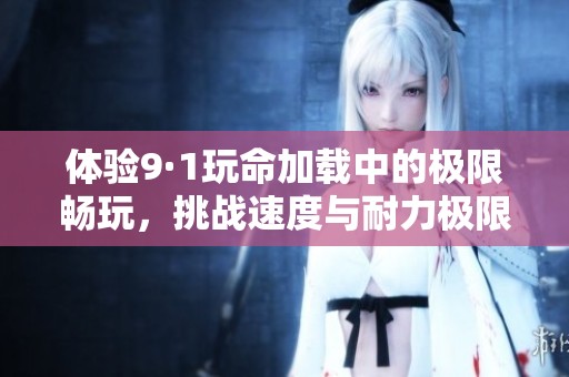 体验9·1玩命加载中的极限畅玩，挑战速度与耐力极限