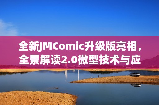 全新JMComic升级版亮相，全景解读2.0微型技术与应用探讨