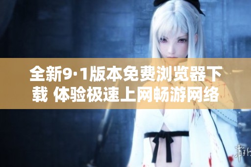 全新9·1版本免费浏览器下载 体验极速上网畅游网络世界