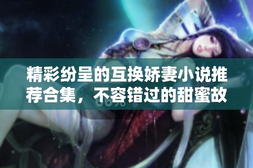 精彩纷呈的互换娇妻小说推荐合集，不容错过的甜蜜故事