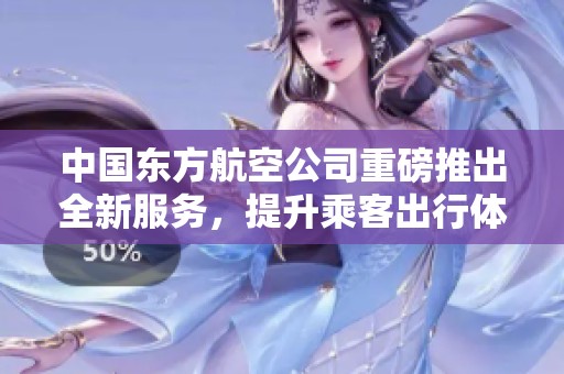 中国东方航空公司重磅推出全新服务，提升乘客出行体验