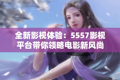 全新影视体验：5557影视平台带你领略电影新风尚