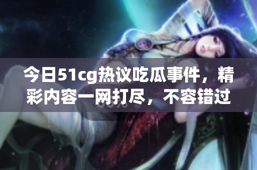 今日51cg热议吃瓜事件，精彩内容一网打尽，不容错过！